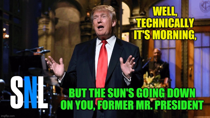 WELL, TECHNICALLY IT'S MORNING, BUT THE SUN'S GOING DOWN ON YOU, FORMER MR. PRESIDENT | made w/ Imgflip meme maker