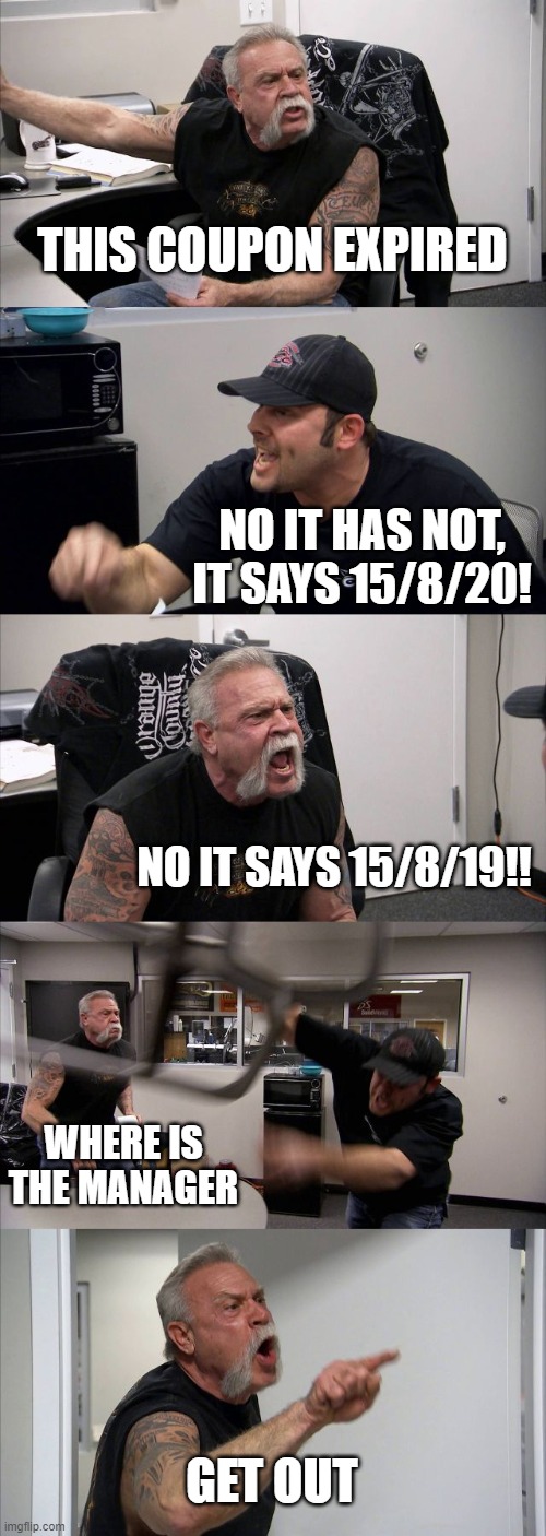 American Chopper Argument | THIS COUPON EXPIRED; NO IT HAS NOT, IT SAYS 15/8/20! NO IT SAYS 15/8/19!! WHERE IS THE MANAGER; GET OUT | image tagged in memes,american chopper argument | made w/ Imgflip meme maker