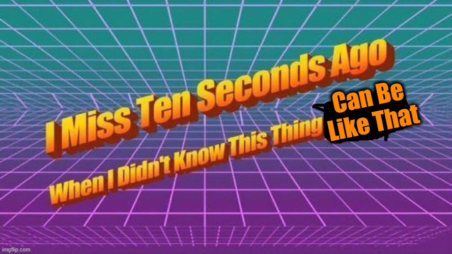 I miss ten seconds ago | Can Be Like That | image tagged in i miss ten seconds ago | made w/ Imgflip meme maker