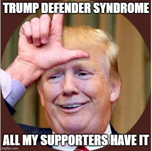 Trump loser | TRUMP DEFENDER SYNDROME; ALL MY SUPPORTERS HAVE IT | image tagged in trump loser | made w/ Imgflip meme maker