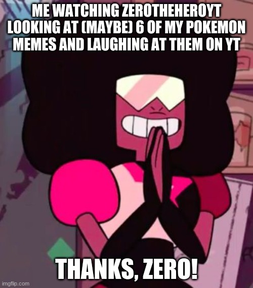 e: https://www.youtube.com/channel/UCB5p5X6PaaDSzsV7-aShY-g | ME WATCHING ZEROTHEHEROYT LOOKING AT (MAYBE) 6 OF MY POKEMON MEMES AND LAUGHING AT THEM ON YT; THANKS, ZERO! | image tagged in garnet happy,zero | made w/ Imgflip meme maker