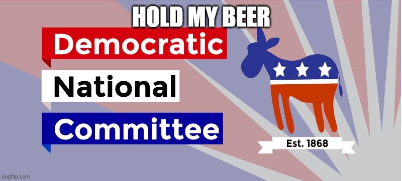 DNC | HOLD MY BEER | image tagged in dnc | made w/ Imgflip meme maker