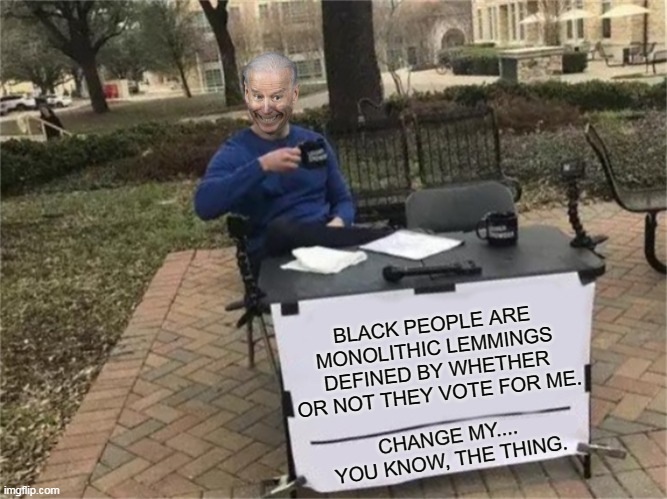 Creepy Joe Biden Change My Mind | BLACK PEOPLE ARE MONOLITHIC LEMMINGS DEFINED BY WHETHER OR NOT THEY VOTE FOR ME. | image tagged in creepy joe biden change my mind,change my mind,joe biden,creepy joe biden,election 2020,memes | made w/ Imgflip meme maker