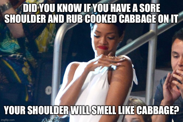 Medical tip for sore shoulder | DID YOU KNOW IF YOU HAVE A SORE SHOULDER AND RUB COOKED CABBAGE ON IT; YOUR SHOULDER WILL SMELL LIKE CABBAGE? | image tagged in rihanna shoulder brush,shoulder,tips,cabbage,memes,funny | made w/ Imgflip meme maker