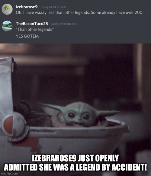 YESSSS | IZEBRAROSE9 JUST OPENLY ADMITTED SHE WAS A LEGEND BY ACCIDENT! | image tagged in excited baby yoda | made w/ Imgflip meme maker