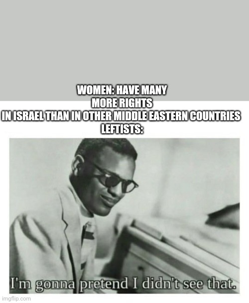It do be true | WOMEN: HAVE MANY MORE RIGHTS
IN ISRAEL THAN IN OTHER MIDDLE EASTERN COUNTRIES 
LEFTISTS: | image tagged in i'm gonna pretend i didn't see that,israel,womens rights | made w/ Imgflip meme maker