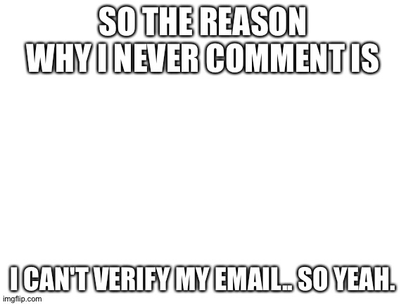 Nothing interesting again | SO THE REASON WHY I NEVER COMMENT IS; I CAN'T VERIFY MY EMAIL.. SO YEAH. | image tagged in blank white template | made w/ Imgflip meme maker