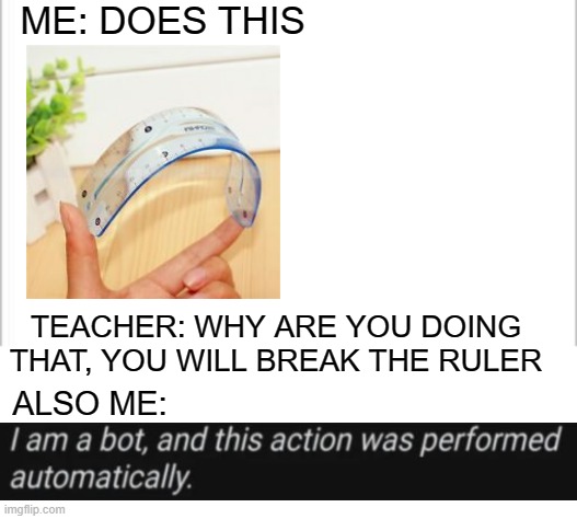 You can't deny it | ME: DOES THIS; TEACHER: WHY ARE YOU DOING THAT, YOU WILL BREAK THE RULER; ALSO ME: | image tagged in white background,lmao,xd | made w/ Imgflip meme maker