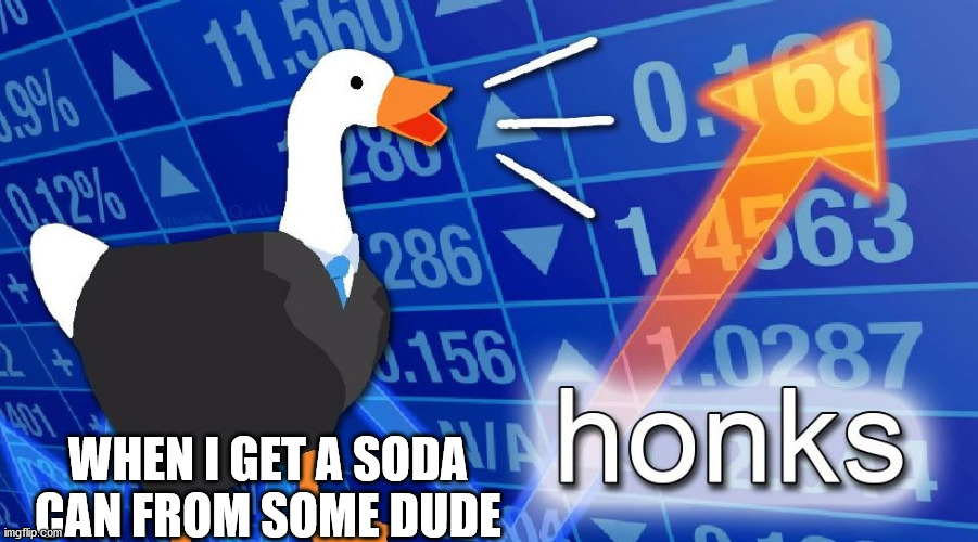 Soda | WHEN I GET A SODA CAN FROM SOME DUDE | image tagged in honks | made w/ Imgflip meme maker