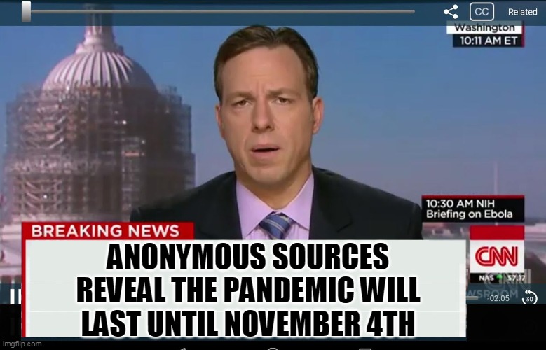 CNN Crazy News Network | ANONYMOUS SOURCES REVEAL THE PANDEMIC WILL LAST UNTIL NOVEMBER 4TH | image tagged in cnn crazy news network | made w/ Imgflip meme maker
