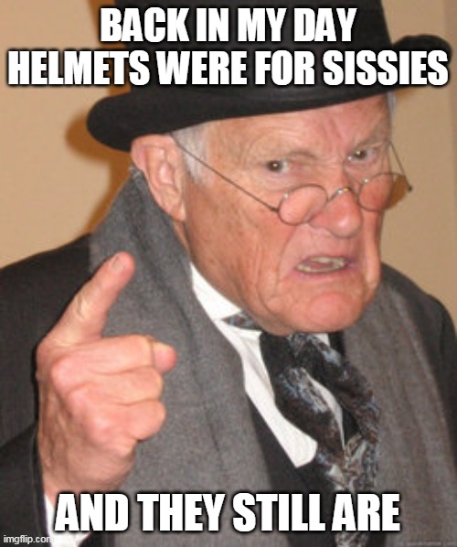 Back In My Day Meme | BACK IN MY DAY HELMETS WERE FOR SISSIES AND THEY STILL ARE | image tagged in memes,back in my day | made w/ Imgflip meme maker