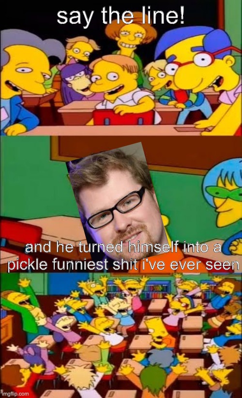 redditards are at it again | say the line! and he turned himself into a pickle funniest shit i've ever seen | image tagged in say the line bart simpsons,justin roiland,and he turned himself into a pickle | made w/ Imgflip meme maker