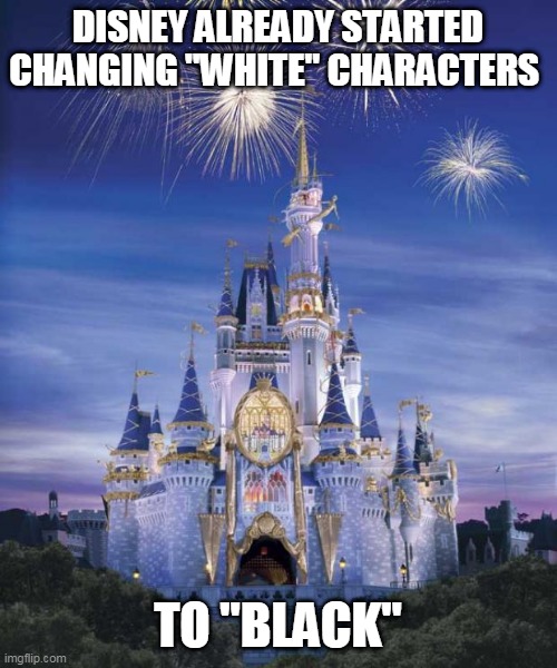 Disney | DISNEY ALREADY STARTED CHANGING "WHITE" CHARACTERS TO "BLACK" | image tagged in disney | made w/ Imgflip meme maker