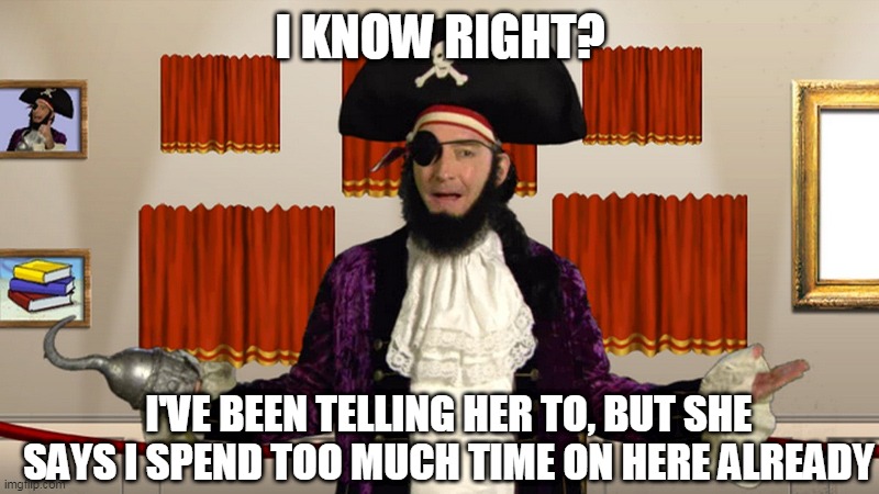 PATCHY CMON | I KNOW RIGHT? I'VE BEEN TELLING HER TO, BUT SHE SAYS I SPEND TOO MUCH TIME ON HERE ALREADY | image tagged in patchy cmon | made w/ Imgflip meme maker