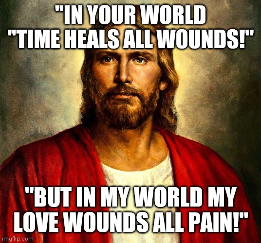 Malachi 4:2  "But unto you that fear My Name Shall The Sun Of Righteousness Arise With Healing In His Wings..." | "IN YOUR WORLD "TIME HEALS ALL WOUNDS!"; "BUT IN MY WORLD MY LOVE WOUNDS ALL PAIN!" | image tagged in jesus christ,yahusha,wipe,away,all,tears | made w/ Imgflip meme maker
