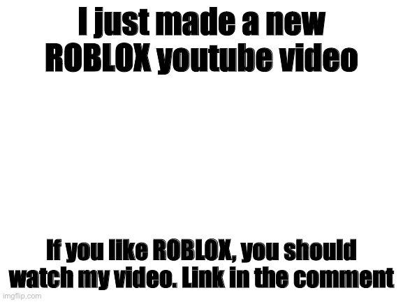 Nice. | I just made a new ROBLOX youtube video; If you like ROBLOX, you should watch my video. Link in the comment | image tagged in blank white template | made w/ Imgflip meme maker