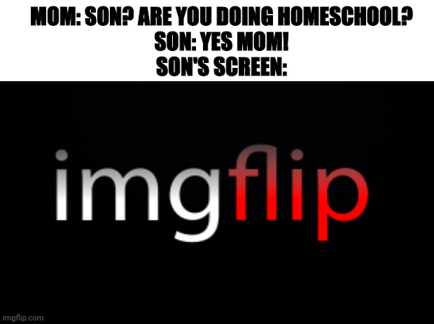 Mom got fooled | MOM: SON? ARE YOU DOING HOMESCHOOL?
SON: YES MOM!
SON'S SCREEN: | image tagged in black background,imgflip users | made w/ Imgflip meme maker