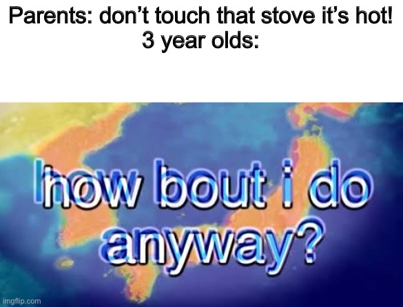 DON’T TOUCH THAT STOVE BOI | Parents: don’t touch that stove it’s hot!
3 year olds: | image tagged in how bout i do anyway | made w/ Imgflip meme maker