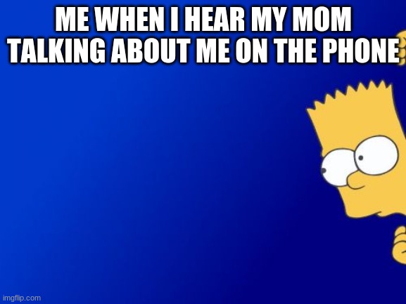 hahahahah | ME WHEN I HEAR MY MOM TALKING ABOUT ME ON THE PHONE | image tagged in memes,bart simpson peeking | made w/ Imgflip meme maker
