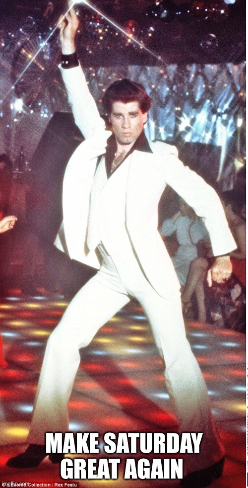 Make Saturday Great Again | MAKE SATURDAY GREAT AGAIN | image tagged in saturday night fever | made w/ Imgflip meme maker