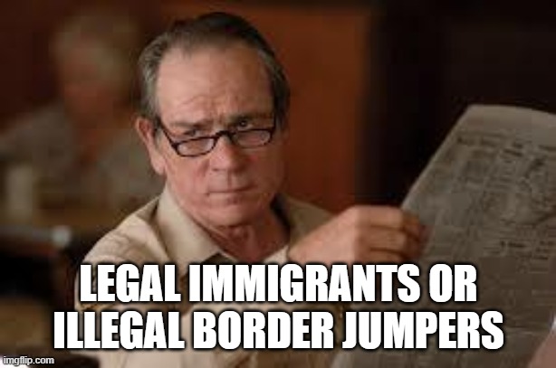 no country for old men tommy lee jones | LEGAL IMMIGRANTS OR ILLEGAL BORDER JUMPERS | image tagged in no country for old men tommy lee jones | made w/ Imgflip meme maker