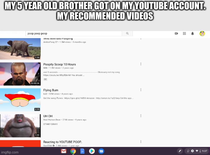 not kidding | MY 5 YEAR OLD BROTHER GOT ON MY YOUTUBE ACCOUNT.
MY RECOMMENDED VIDEOS | image tagged in funny | made w/ Imgflip meme maker