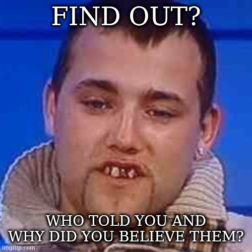 Innit | FIND OUT? WHO TOLD YOU AND WHY DID YOU BELIEVE THEM? | image tagged in innit | made w/ Imgflip meme maker