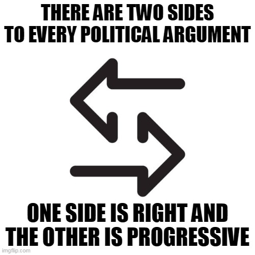 Progressives wind up anti-American on every issue | THERE ARE TWO SIDES TO EVERY POLITICAL ARGUMENT; ONE SIDE IS RIGHT AND THE OTHER IS PROGRESSIVE | image tagged in american politics | made w/ Imgflip meme maker