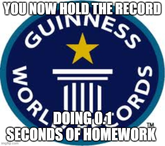 Guinness World Record | YOU NOW HOLD THE RECORD; DOING 0.1 SECONDS OF HOMEWORK | image tagged in memes,guinness world record | made w/ Imgflip meme maker