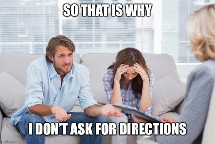couples therapy | SO THAT IS WHY I DON’T ASK FOR DIRECTIONS | image tagged in couples therapy | made w/ Imgflip meme maker