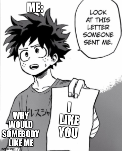 Deku letter | ME:; WHY WOULD SOMEBODY LIKE ME; I 
LIKE
YOU | image tagged in deku letter | made w/ Imgflip meme maker