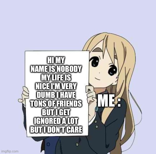 Mugi sign template | HI MY NAME IS NOBODY MY LIFE IS NICE I'M VERY DUMB I HAVE TONS OF FRIENDS BUT I GET IGNORED A LOT BUT I DON'T CARE; ME : | image tagged in mugi sign template | made w/ Imgflip meme maker