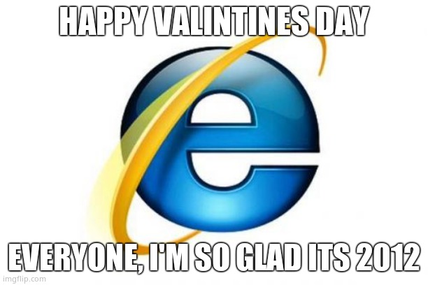 Internet Explorer |  HAPPY VALINTINES DAY; EVERYONE, I'M SO GLAD ITS 2012 | image tagged in memes,internet explorer,internet explorer so slow | made w/ Imgflip meme maker