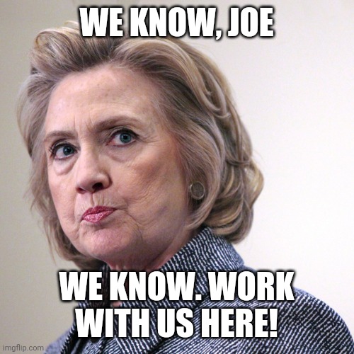 hillary clinton pissed | WE KNOW, JOE WE KNOW. WORK WITH US HERE! | image tagged in hillary clinton pissed | made w/ Imgflip meme maker