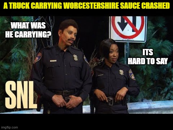 truck crash | A TRUCK CARRYING WORCESTERSHIRE SAUCE CRASHED; WHAT WAS HE CARRYING? ITS HARD TO SAY | image tagged in snl,kewlew | made w/ Imgflip meme maker