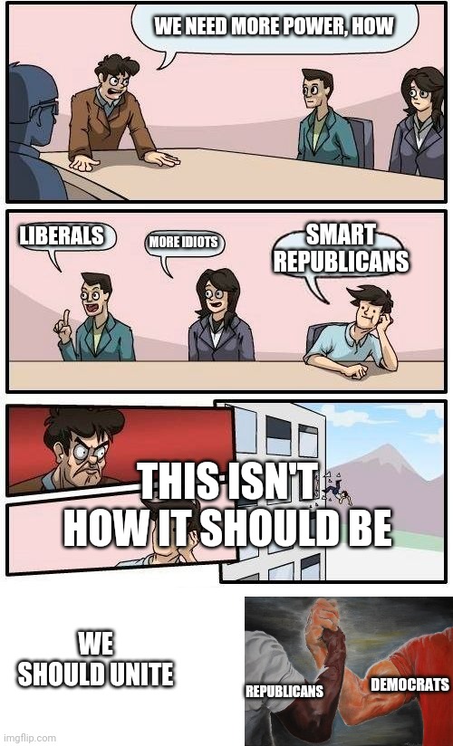 WE NEED MORE POWER, HOW LIBERALS MORE IDIOTS SMART REPUBLICANS THIS ISN'T HOW IT SHOULD BE WE SHOULD UNITE REPUBLICANS DEMOCRATS | image tagged in memes,boardroom meeting suggestion,blank white template | made w/ Imgflip meme maker