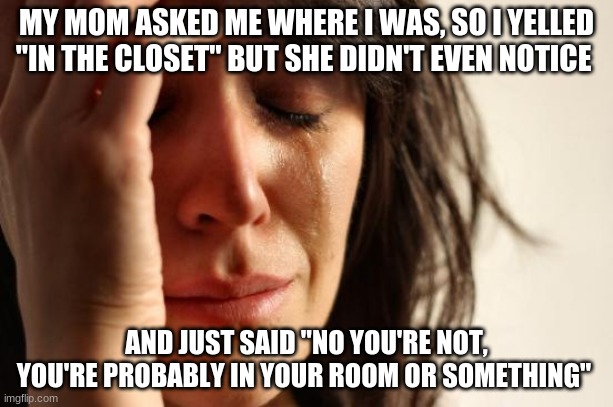 First World Problems | MY MOM ASKED ME WHERE I WAS, SO I YELLED "IN THE CLOSET" BUT SHE DIDN'T EVEN NOTICE; AND JUST SAID "NO YOU'RE NOT, YOU'RE PROBABLY IN YOUR ROOM OR SOMETHING" | image tagged in memes,first world problems | made w/ Imgflip meme maker