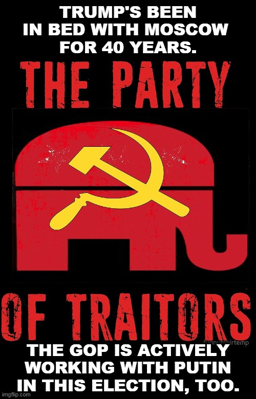The Party of Super-Patriots has turned into the Party of Traitors. | TRUMP'S BEEN IN BED WITH MOSCOW 
FOR 40 YEARS. THE GOP IS ACTIVELY WORKING WITH PUTIN IN THIS ELECTION, TOO. | image tagged in gop republican party traitors russia putin,traitors,gop,republicans,putin,russia | made w/ Imgflip meme maker