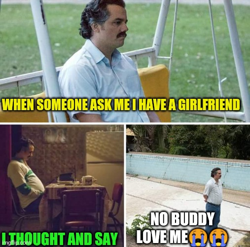Sad Pablo Escobar | WHEN SOMEONE ASK ME I HAVE A GIRLFRIEND; I THOUGHT AND SAY; NO BUDDY LOVE ME😭😭 | image tagged in memes,sad pablo escobar | made w/ Imgflip meme maker