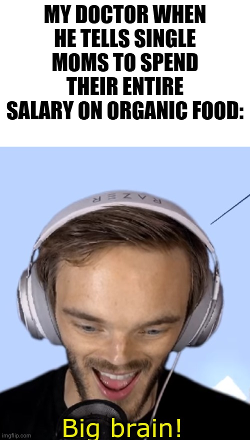 Pewdiepie big brain | MY DOCTOR WHEN HE TELLS SINGLE MOMS TO SPEND THEIR ENTIRE SALARY ON ORGANIC FOOD: | image tagged in pewdiepie big brain,doctor,funny | made w/ Imgflip meme maker