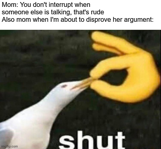SHUT | Mom: You don't interrupt when someone else is talking, that's rude
Also mom when I'm about to disprove her argument: | image tagged in shut | made w/ Imgflip meme maker