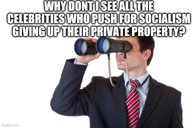 Politics and stuff | WHY DONT I SEE ALL THE CELEBRITIES WHO PUSH FOR SOCIALISM GIVING UP THEIR PRIVATE PROPERTY? | image tagged in binoculars | made w/ Imgflip meme maker