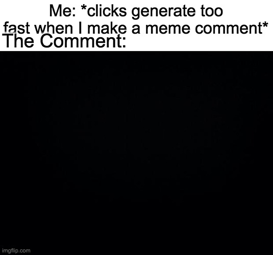 Black background | Me: *clicks generate too fast when I make a meme comment*; The Comment: | image tagged in black background | made w/ Imgflip meme maker