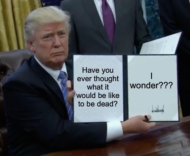 Trump Bill Signing | Have you ever thought what it would be like to be dead? I wonder??? | image tagged in memes,trump bill signing | made w/ Imgflip meme maker