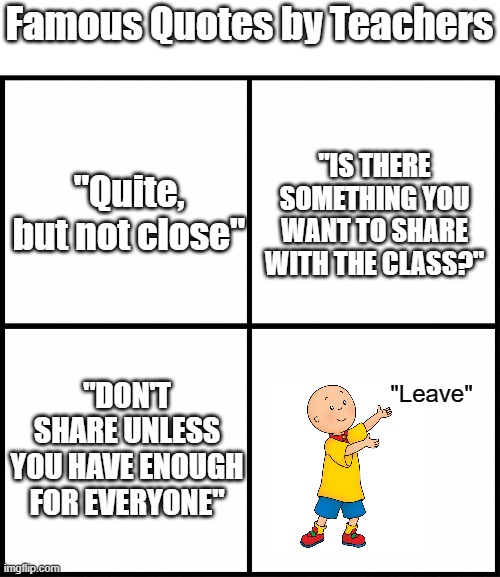 Teacher Famous Words | Famous Quotes by Teachers; "IS THERE SOMETHING YOU WANT TO SHARE WITH THE CLASS?"; "Quite, but not close"; "Leave"; "DON'T SHARE UNLESS YOU HAVE ENOUGH FOR EVERYONE" | image tagged in blank drake format,quotes by teachers | made w/ Imgflip meme maker