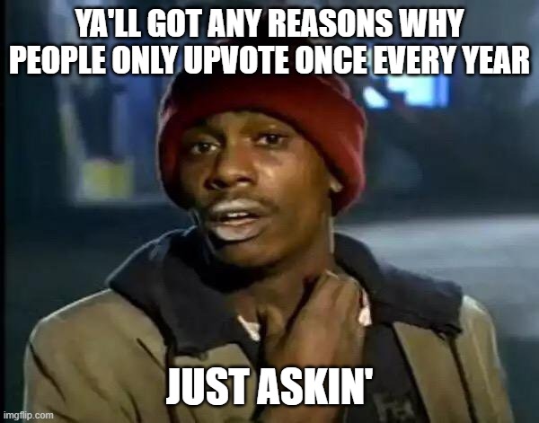 Y'all Got Any More Of That Meme | YA'LL GOT ANY REASONS WHY PEOPLE ONLY UPVOTE ONCE EVERY YEAR; JUST ASKIN' | image tagged in memes,y'all got any more of that | made w/ Imgflip meme maker