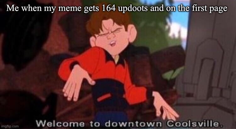 THANK YOU ALL :) | Me when my meme gets 164 updoots and on the first page | image tagged in welcome to downtown coolsville | made w/ Imgflip meme maker