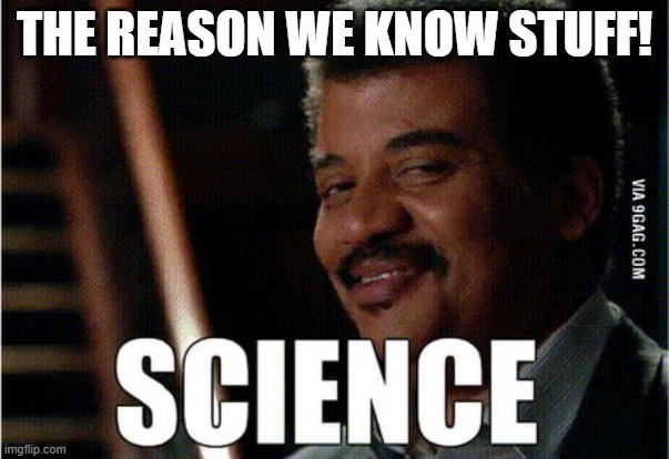 THE REASON WE KNOW STUFF! | image tagged in teaching science | made w/ Imgflip meme maker