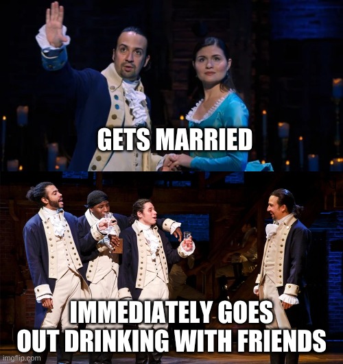 Does this seem odd to anyone? | GETS MARRIED; IMMEDIATELY GOES OUT DRINKING WITH FRIENDS | image tagged in hamilton,memes | made w/ Imgflip meme maker