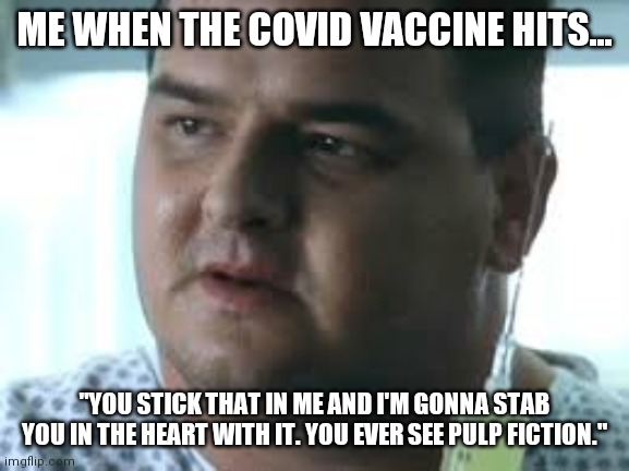 Covid vaccine | ME WHEN THE COVID VACCINE HITS... "YOU STICK THAT IN ME AND I'M GONNA STAB YOU IN THE HEART WITH IT. YOU EVER SEE PULP FICTION." | image tagged in vaccine,funny meme | made w/ Imgflip meme maker